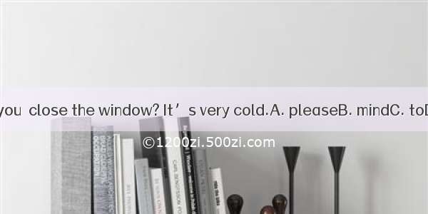 Would you  close the window? It’s very cold.A. pleaseB. mindC. toD. like