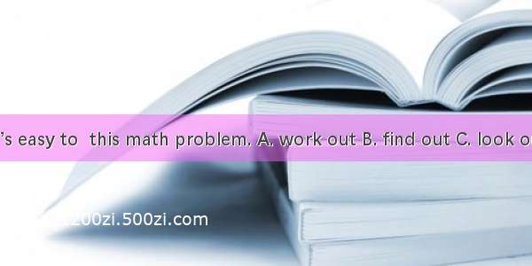It’s easy to  this math problem. A. work out B. find out C. look out