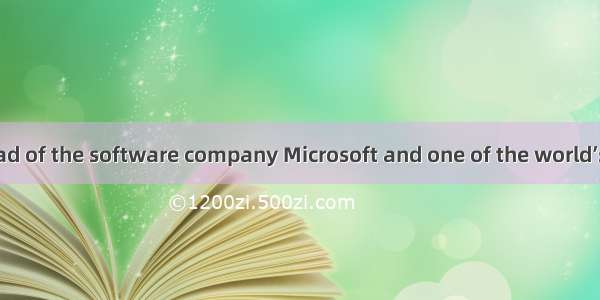 Bill Gates is head of the software company Microsoft and one of the world’s richest men. H