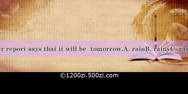 The weather report says that it will be  tomorrow.A. rainB. rainyC. rainsD. rained