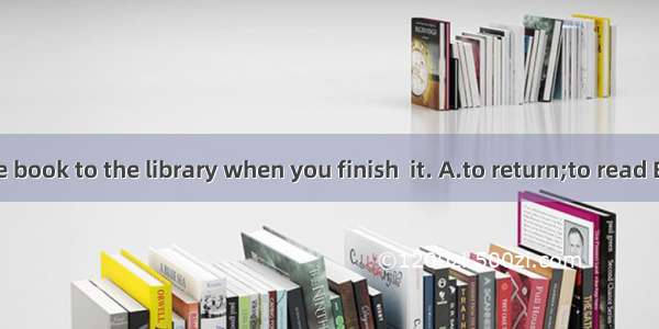 Remember  the book to the library when you finish  it. A.to return;to read B.returning;rea