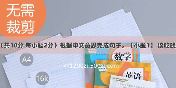 完成句子（共10分 每小题2分）根据中文意思完成句子。【小题1】 该吃晚饭了。It’s