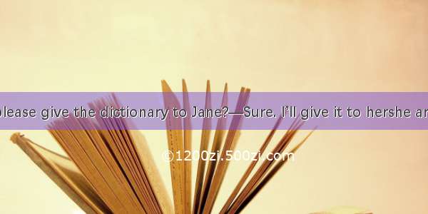—Will you please give the dictionary to Jane?—Sure. I’ll give it to hershe arrives here.A.