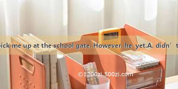 He promised to pick me up at the school gate. However. he  yet.A. didn’t arriveB. doesn’t