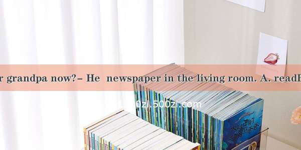 Where is your grandpa now?- He  newspaper in the living room. A. readB. is readingC