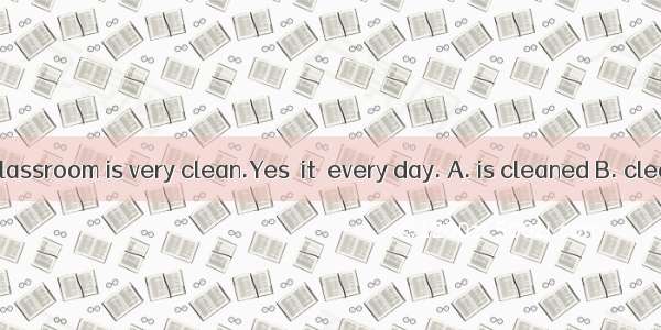 --Your classroom is very clean.Yes  it  every day. A. is cleaned B. cleans C. i