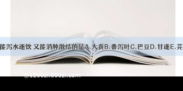 既能泻水逐饮 又能消肿散结的是A.大黄B.番泻叶C.巴豆D.甘遂E.芫花