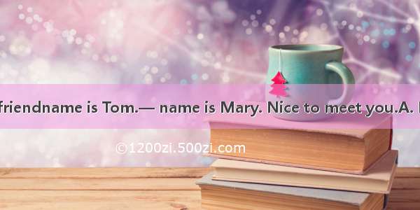 —This boy is my friendname is Tom.— name is Mary. Nice to meet you.A. His  HerB. My  My