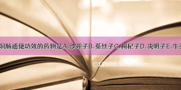 有清肝明目 润肠通便功效的药物是A.沙苑子B.菟丝子C.枸杞子D.决明子E.牛蒡子ABCDE