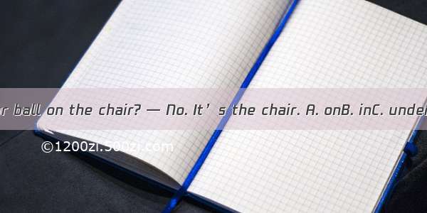 —Is your ball on the chair? — No. It’s the chair. A. onB. inC. underD. at