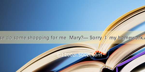 — Could you please do some shopping for me  Mary?— Sorry  I  my homework.A. doB. am doingC