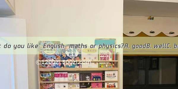 Which subject do you like  English  maths or physics?A. goodB. wellC. betterD. best