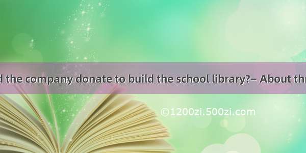 — How much did the company donate to build the school library?— About three  yuanA. milli