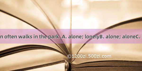 The  old woman often walks in the park .A. alone; lonelyB. alone; aloneC. lonely; aloneD.