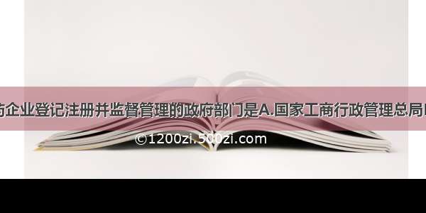 负责各类医药企业登记注册并监督管理的政府部门是A.国家工商行政管理总局B.国家发展与