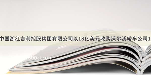 3月28日 中国浙江吉利控股集团有限公司以18亿美元收购沃尔沃轿车公司10O％的股