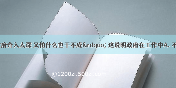 &ldquo;可一旦政府介入太深 又怕什么也干不成&rdquo; 这说明政府在工作中A. 不应该介入民营企