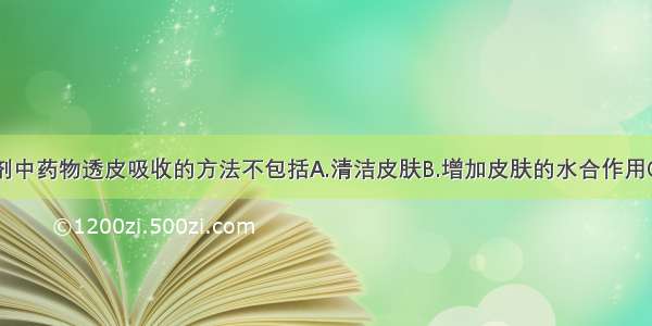 增加外用膏剂中药物透皮吸收的方法不包括A.清洁皮肤B.增加皮肤的水合作用C.使膏剂中药