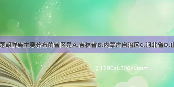 单选题朝鲜族主要分布的省区是A.吉林省B.内蒙古自治区C.河北省D.山东省