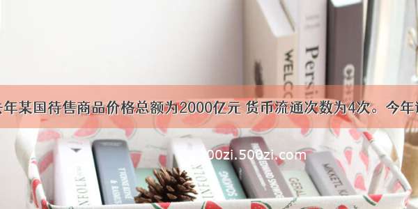 单选题假定去年某国待售商品价格总额为2000亿元 货币流通次数为4次。今年该国待售商品