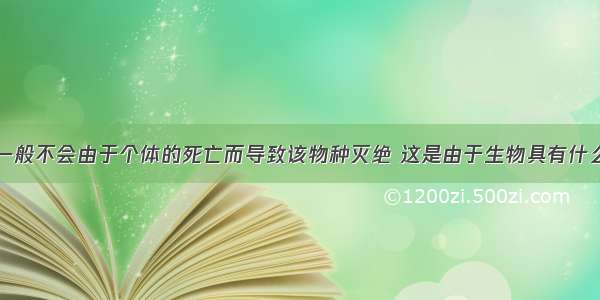 单选题生物一般不会由于个体的死亡而导致该物种灭绝 这是由于生物具有什么样的生物特