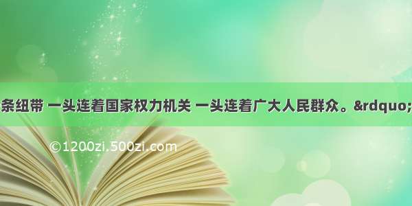 “这好比一条纽带 一头连着国家权力机关 一头连着广大人民群众。”这段话形容的是A.