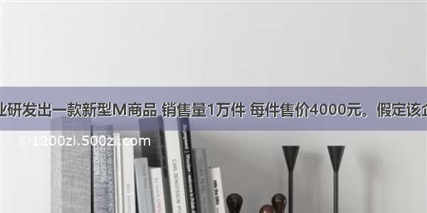 某企业研发出一款新型M商品 销售量1万件 每件售价4000元。假定该企业劳