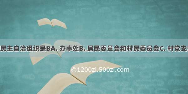 我国的基层民主自治组织是BA. 办事处B. 居民委员会和村民委员会C. 村党支部D. 乡政府