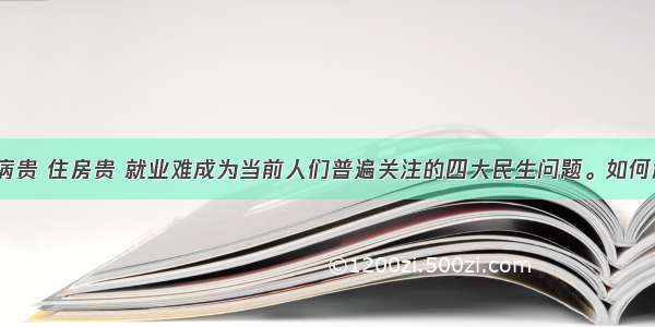 上学贵 看病贵 住房贵 就业难成为当前人们普遍关注的四大民生问题。如何解决好民生