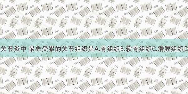 在类风湿性关节炎中 最先受累的关节组织是A.骨组织B.软骨组织C.滑膜组织D.韧带E.血管