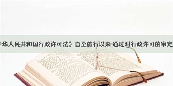 《中华人民共和国行政许可法》自至施行以来 通过对行政许可的审定范围 