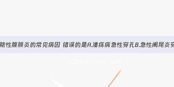 下列急性化脓性腹膜炎的常见病因 错误的是A.溃疡病急性穿孔B.急性阑尾炎穿孔C.肠管损