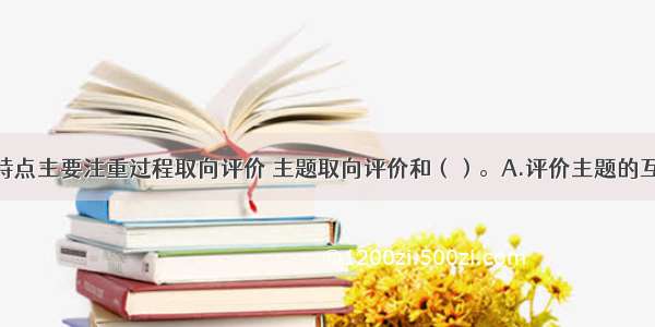 教学评价的特点主要注重过程取向评价 主题取向评价和（）。A.评价主题的互动化B.评价