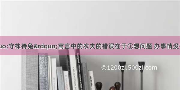 从哲学上看 &ldquo;守株待兔&rdquo;寓言中的农夫的错误在于①想问题 办事情没有从客观实际出发