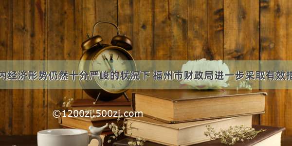 在国际 国内经济形势仍然十分严峻的状况下 福州市财政局进一步采取有效措施 财力分