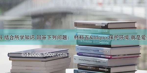 阅读有关材料 结合所学知识 回答下列问题： 材料五“保护环境 就是爱护我们自己的