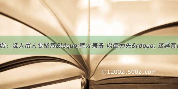 胡锦涛同志多次强调：选人用人要坚持&ldquo;德才兼备 以德为先&rdquo; 这样有助于干部进一步弘