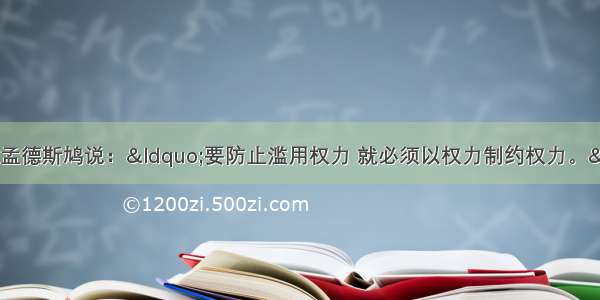 18世纪法国思想家孟德斯鸠说：“要防止滥用权力 就必须以权力制约权力。”请问：在我