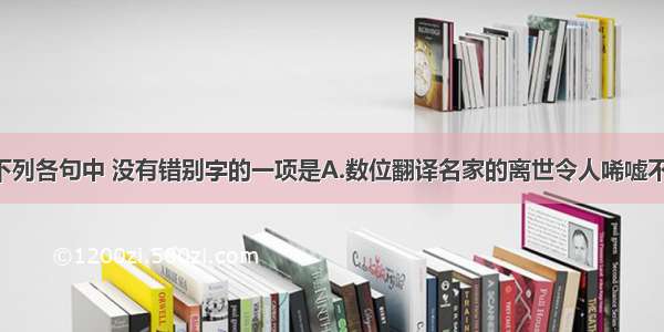 单选题下列各句中 没有错别字的一项是A.数位翻译名家的离世令人唏嘘不已 但有