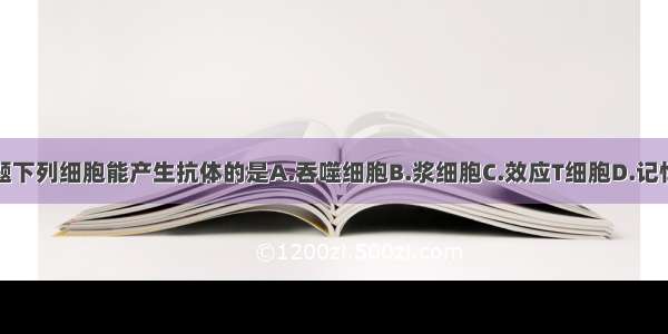 单选题下列细胞能产生抗体的是A.吞噬细胞B.浆细胞C.效应T细胞D.记忆细胞