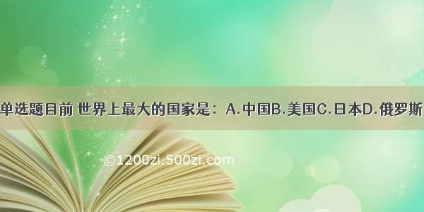 单选题目前 世界上最大的国家是：A.中国B.美国C.日本D.俄罗斯