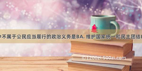 下列选项中不属于公民应当履行的政治义务是BA. 维护国家统一和民主团结B. 积极参加