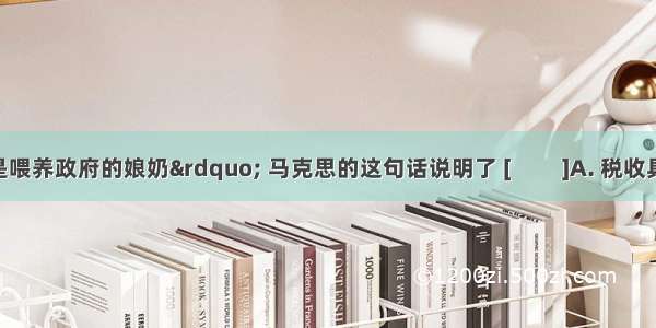 “赋税是喂养政府的娘奶” 马克思的这句话说明了 [　 　]A. 税收具有固定性B. 国