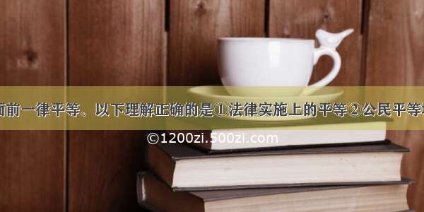 公民在法律面前一律平等。以下理解正确的是①法律实施上的平等②公民平等地享有同样的