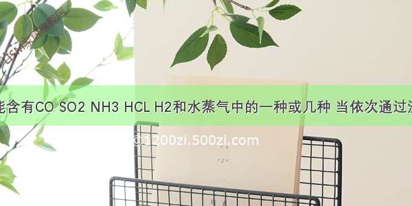 某混合气体可能含有CO SO2 NH3 HCL H2和水蒸气中的一种或几种 当依次通过澄清石灰水（无