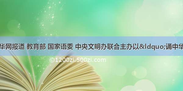 8月9日新华网报道 教育部 国家语委 中央文明办联合主办以“诵中华经典 做文