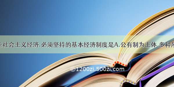 建设中国特色社会主义经济.必须坚持的基本经济制度是A.公有制为主体.多种所有制经济共