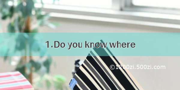1.Do you know where