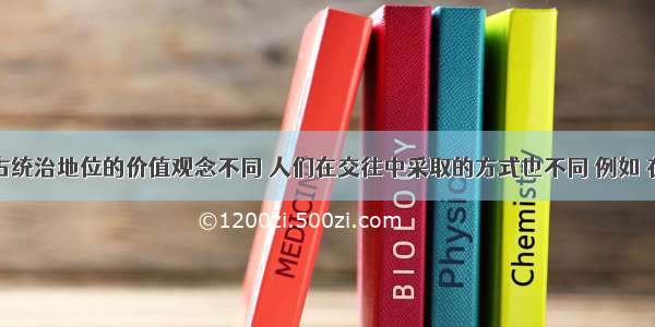 不同时代占统治地位的价值观念不同 人们在交往中采取的方式也不同 例如 在封建社会