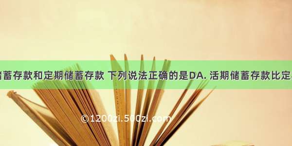 对于活期储蓄存款和定期储蓄存款 下列说法正确的是DA. 活期储蓄存款比定期储蓄存款